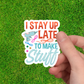 I Stay Up Late to Make Stuff - Crafty Vinyl Sticker - Maker