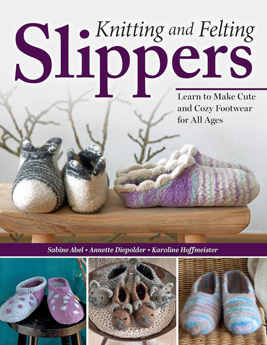 Knitting and Felting Slippers: Learn to Make Cute and Cozy Footwear for All Ages
